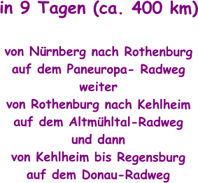 in 9 Tagen (ca. 400 km)  von Nürnberg nach Rothenburg auf dem Paneuropa- Radweg weiter von Rothenburg nach Kehlheim auf dem Altmühltal-Radweg und dann von Kehlheim bis Regensburg auf dem Donau-Radweg