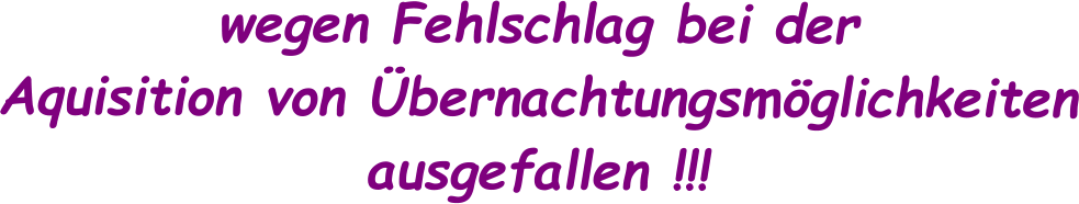 wegen Fehlschlag bei der Aquisition von Übernachtungsmöglichkeiten ausgefallen !!!